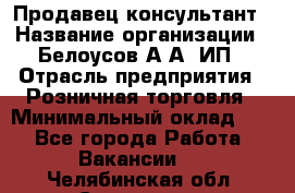 Продавец-консультант › Название организации ­ Белоусов А.А, ИП › Отрасль предприятия ­ Розничная торговля › Минимальный оклад ­ 1 - Все города Работа » Вакансии   . Челябинская обл.,Снежинск г.